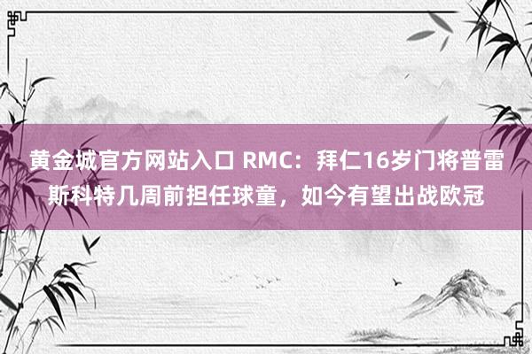 黄金城官方网站入口 RMC：拜仁16岁门将普雷斯科特几周前担任球童，如今有望出战欧冠