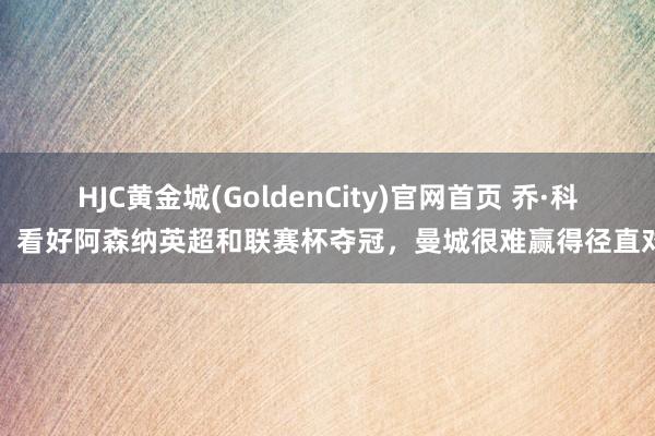 HJC黄金城(GoldenCity)官网首页 乔·科尔：看好阿森纳英超和联赛杯夺冠，曼城很难赢得径直对话
