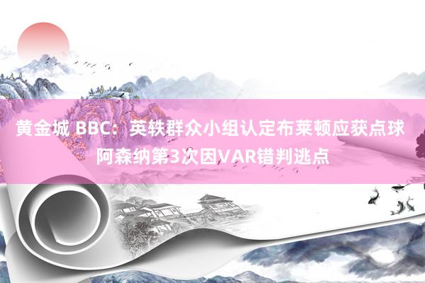 黄金城 BBC：英轶群众小组认定布莱顿应获点球 阿森纳第3次因VAR错判逃点