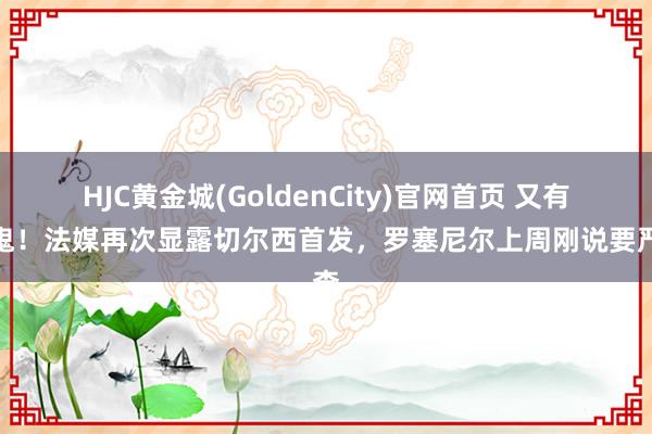 HJC黄金城(GoldenCity)官网首页 又有内鬼！法媒再次显露切尔西首发，罗塞尼尔上周刚说要严查