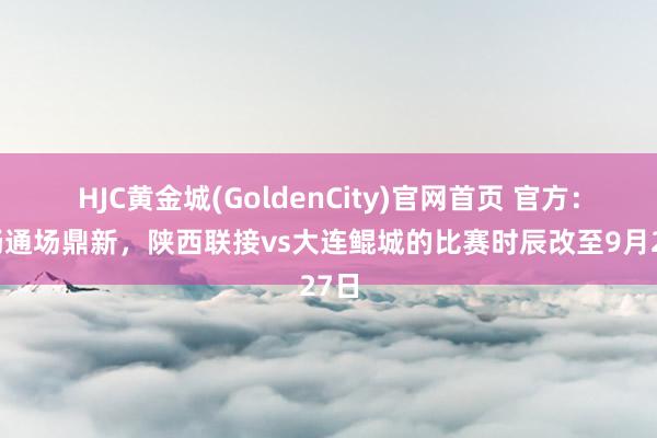 HJC黄金城(GoldenCity)官网首页 官方：因畅通场鼎新，陕西联接vs大连鲲城的比赛时辰改至9月27日