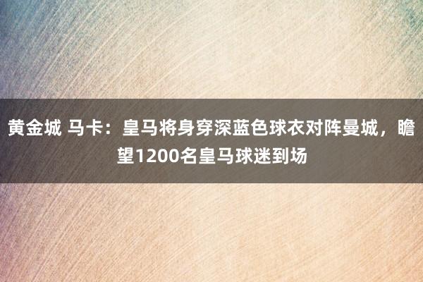 黄金城 马卡:皇马将身穿深蓝色球衣对阵曼城,瞻望1200名皇马球迷到场