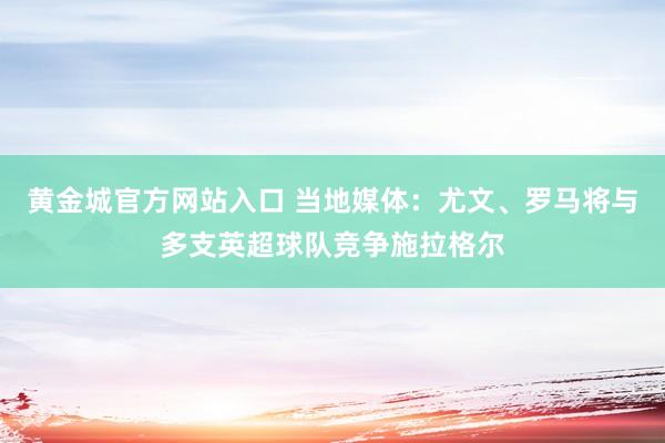 黄金城官方网站入口 当地媒体：尤文、罗马将与多支英超球队竞争施拉格尔