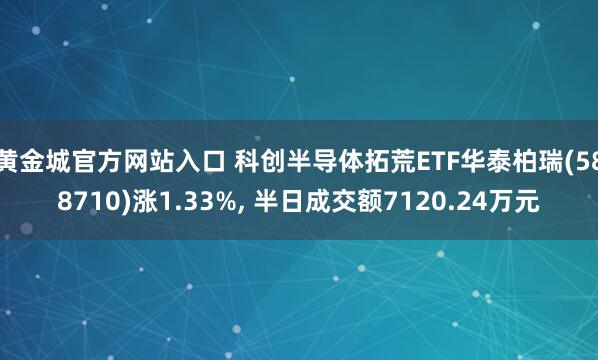 黄金城官方网站入口 科创半导体拓荒ETF华泰柏瑞(588710)涨1.33%， 半日成交额7120.24万元