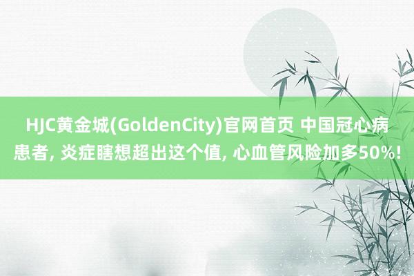 HJC黄金城(GoldenCity)官网首页 中国冠心病患者， 炎症瞎想超出这个值， 心血管风险加多50%!