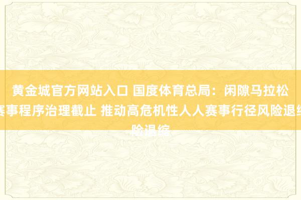 黄金城官方网站入口 国度体育总局：闲隙马拉松赛事程序治理截止 推动高危机性人人赛事行径风险退缩