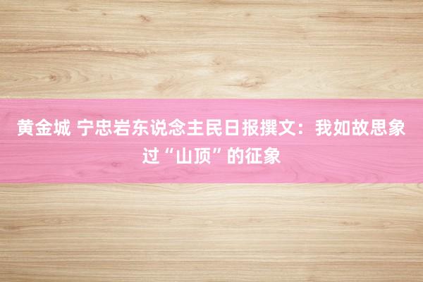 黄金城 宁忠岩东说念主民日报撰文:我如故思象过“山顶”的征象