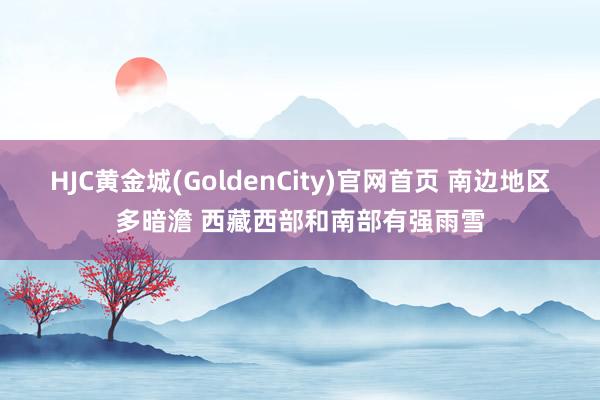 HJC黄金城(GoldenCity)官网首页 南边地区多暗澹 西藏西部和南部有强雨雪