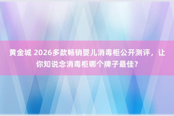 黄金城 2026多款畅销婴儿消毒柜公开测评，让你知说念消毒柜哪个牌子最佳？