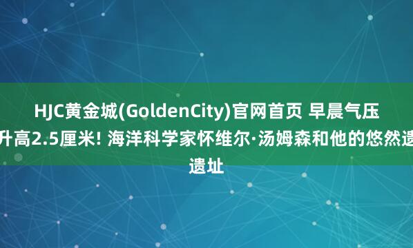 HJC黄金城(GoldenCity)官网首页 早晨气压计升高2.5厘米! 海洋科学家怀维尔·汤姆森和他的悠然遗址