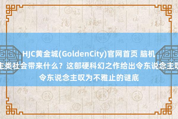 HJC黄金城(GoldenCity)官网首页 脑机接口会给东说念主类社会带来什么？这部硬科幻之作给出令东说念主叹为不雅止的谜底