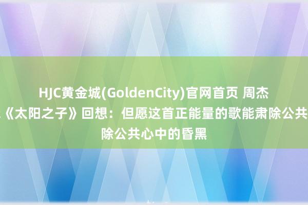 HJC黄金城(GoldenCity)官网首页 周杰伦携新专辑《太阳之子》回想：但愿这首正能量的歌能肃除公共心中的昏黑