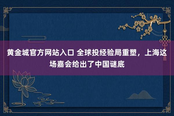 黄金城官方网站入口 全球投经验局重塑，上海这场嘉会给出了中国谜底