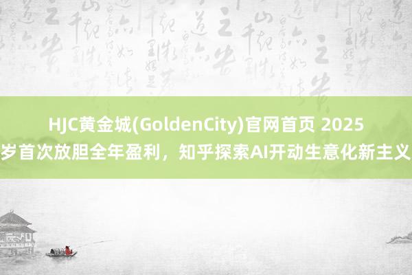 HJC黄金城(GoldenCity)官网首页 2025岁首次放胆全年盈利，知乎探索AI开动生意化新主义