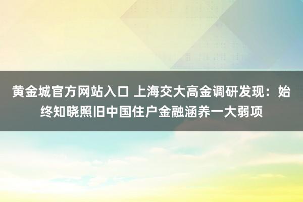 黄金城官方网站入口 上海交大高金调研发现：始终知晓照旧中国住户金融涵养一大弱项