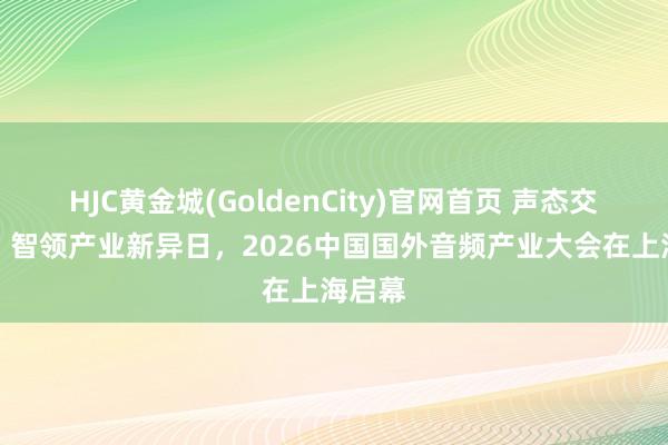 HJC黄金城(GoldenCity)官网首页 声态交融AI，智领产业新异日，2026中国国外音频产业大会在上海启幕