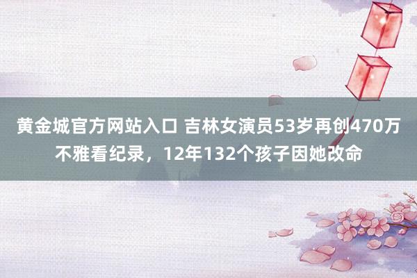 黄金城官方网站入口 吉林女演员53岁再创470万不雅看纪录，12年132个孩子因她改命