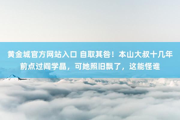 黄金城官方网站入口 自取其咎！本山大叔十几年前点过阎学晶，可她照旧飘了，这能怪谁