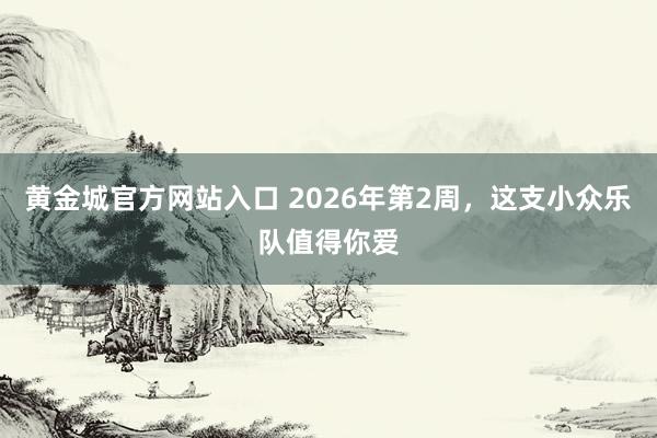 黄金城官方网站入口 2026年第2周，这支小众乐队值得你爱