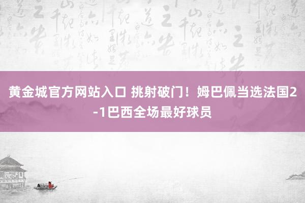 黄金城官方网站入口 挑射破门！姆巴佩当选法国2-1巴西全场最好球员