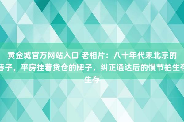 黄金城官方网站入口 老相片：八十年代末北京的巷子，平房挂着货仓的牌子，纠正通达后的慢节拍生存