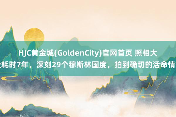 HJC黄金城(GoldenCity)官网首页 照相大众耗时7年，深刻29个穆斯林国度，拍到确切的活命情景