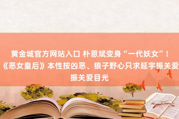 黄金城官方网站入口 朴恩斌变身“一代妖女”！新剧《恶女皇后》本性按凶恶、狼子野心只求延宇振关爱目光