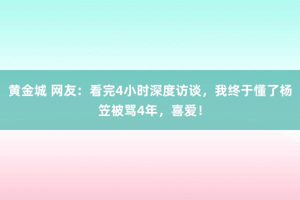 黄金城 网友：看完4小时深度访谈，我终于懂了杨笠被骂4年，喜爱！