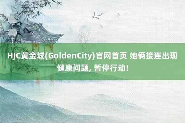 HJC黄金城(GoldenCity)官网首页 她俩接连出现健康问题， 暂停行动!