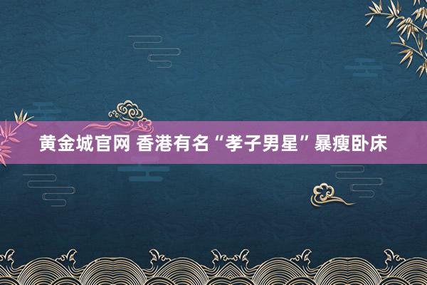 黄金城官网 香港有名“孝子男星”暴瘦卧床