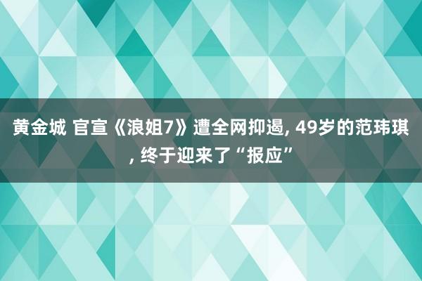 黄金城 官宣《浪姐7》遭全网抑遏， 49岁的范玮琪， 终于迎来了“报应”