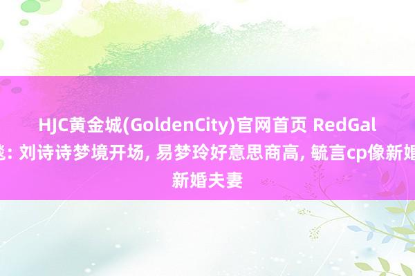 HJC黄金城(GoldenCity)官网首页 RedGala红毯: 刘诗诗梦境开场， 易梦玲好意思商高， 毓言cp像新婚夫妻