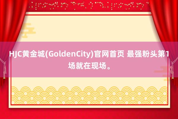 HJC黄金城(GoldenCity)官网首页 最强粉头第1场就在现场<a href=