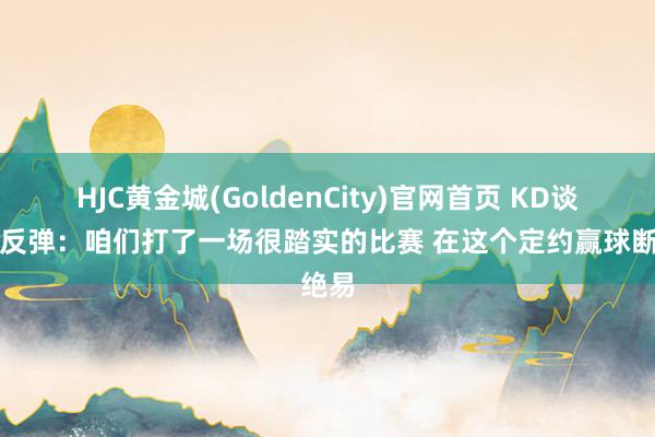 HJC黄金城(GoldenCity)官网首页 KD谈球队反弹：咱们打了一场很踏实的比赛 在这个定约赢球断绝易