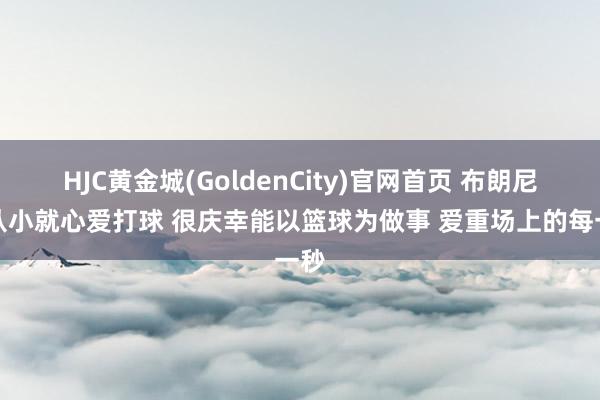 HJC黄金城(GoldenCity)官网首页 布朗尼：从小就心爱打球 很庆幸能以篮球为做事 爱重场上的每一秒