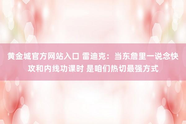 黄金城官方网站入口 雷迪克：当东詹里一说念快攻和内线功课时 是咱们热切最强方式