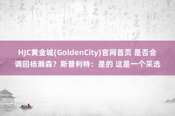HJC黄金城(GoldenCity)官网首页 是否会调回杨瀚森？斯普利特：是的 这是一个采选