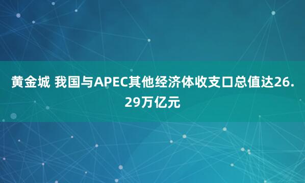 黄金城 我国与APEC其他经济体收支口总值达26.29万亿元