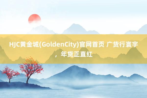 HJC黄金城(GoldenCity)官网首页 广货行寰宇，年货正直红