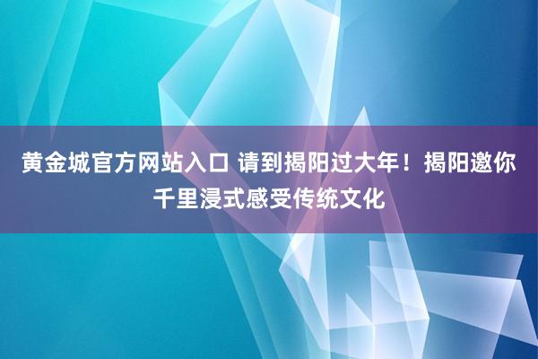 黄金城官方网站入口 请到揭阳过大年！揭阳邀你千里浸式感受传统文化