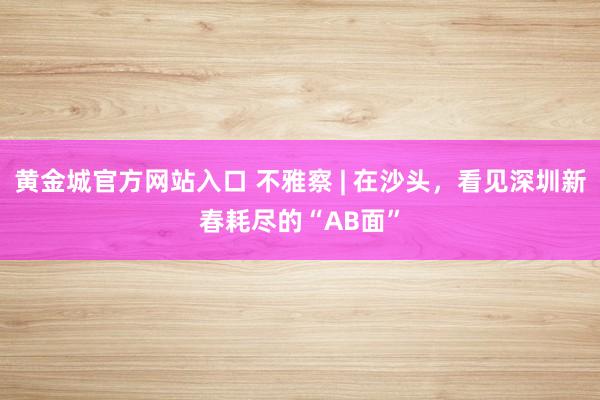 黄金城官方网站入口 不雅察 | 在沙头，看见深圳新春耗尽的“AB面”