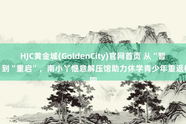HJC黄金城(GoldenCity)官网首页 从“暂停”到“重启”，南小丫惬意解压馆助力休学青少年重返校园