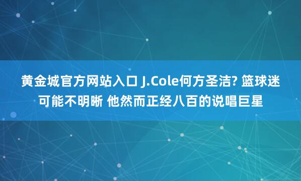 黄金城官方网站入口 J.Cole何方圣洁? 篮球迷可能不明晰 他然而正经八百的说唱巨星