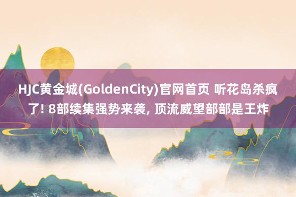 HJC黄金城(GoldenCity)官网首页 听花岛杀疯了! 8部续集强势来袭， 顶流威望部部是王炸