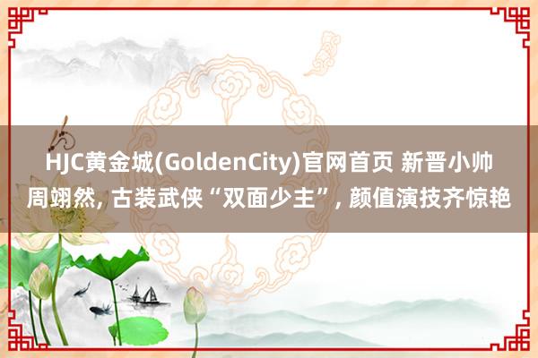 HJC黄金城(GoldenCity)官网首页 新晋小帅周翊然， 古装武侠“双面少主”， 颜值演技齐惊艳