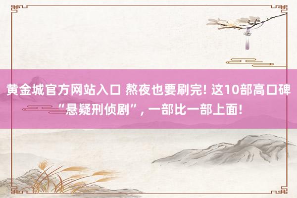 黄金城官方网站入口 熬夜也要刷完! 这10部高口碑“悬疑刑侦剧”， 一部比一部上面!