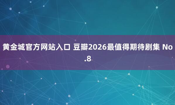 黄金城官方网站入口 豆瓣2026最值得期待剧集 No.8