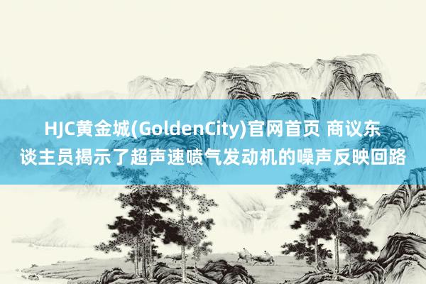 HJC黄金城(GoldenCity)官网首页 商议东谈主员揭示了超声速喷气发动机的噪声反映回路
