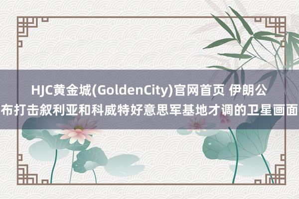 HJC黄金城(GoldenCity)官网首页 伊朗公布打击叙利亚和科威特好意思军基地才调的卫星画面