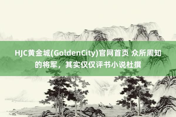 HJC黄金城(GoldenCity)官网首页 众所周知的将军，其实仅仅评书小说杜撰